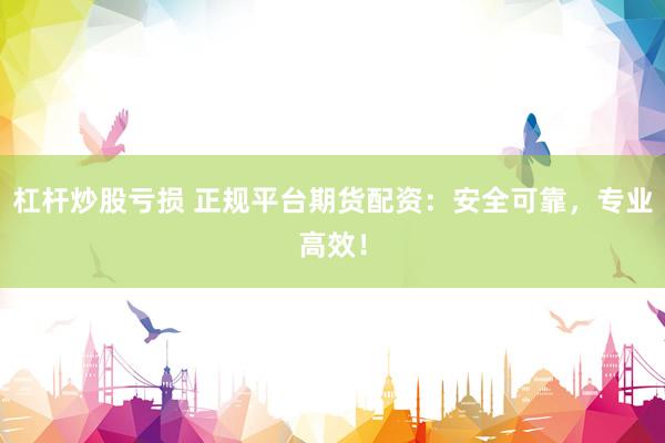 杠杆炒股亏损 正规平台期货配资：安全可靠，专业高效！