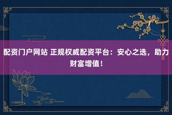 配资门户网站 正规权威配资平台：安心之选，助力财富增值！