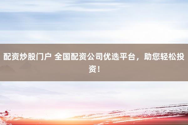 配资炒股门户 全国配资公司优选平台，助您轻松投资！