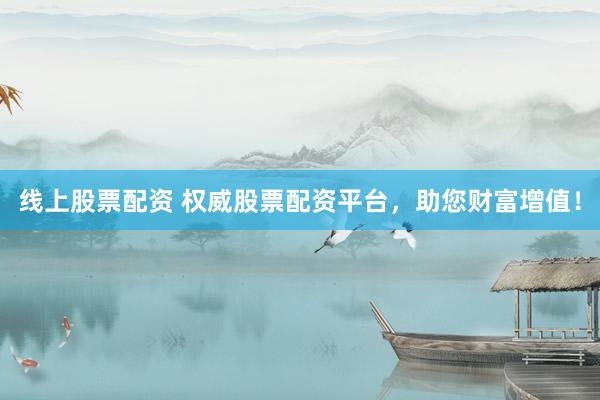 线上股票配资 权威股票配资平台，助您财富增值！