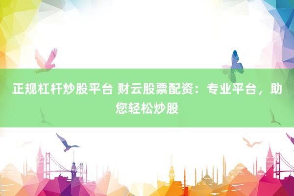 正规杠杆炒股平台 财云股票配资：专业平台，助您轻松炒股