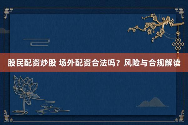 股民配资炒股 场外配资合法吗？风险与合规解读