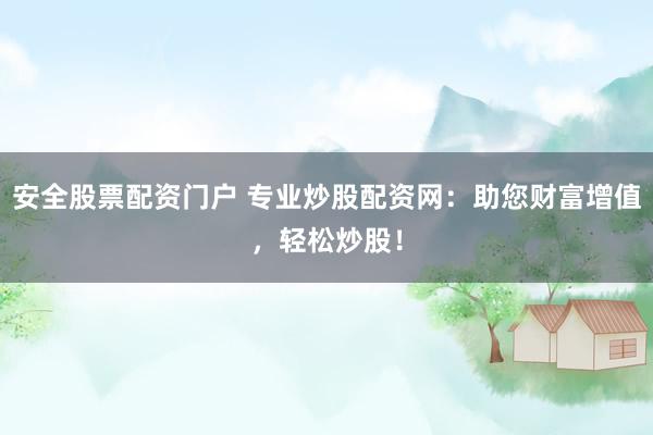 安全股票配资门户 专业炒股配资网：助您财富增值，轻松炒股！