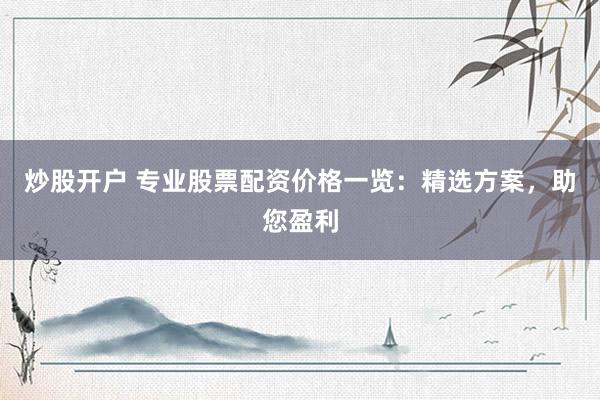 炒股开户 专业股票配资价格一览：精选方案，助您盈利