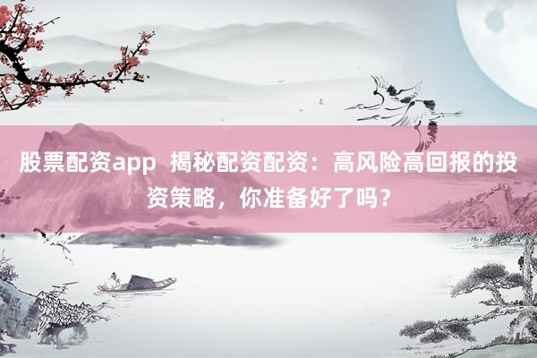 股票配资app  揭秘配资配资：高风险高回报的投资策略，你准备好了吗？