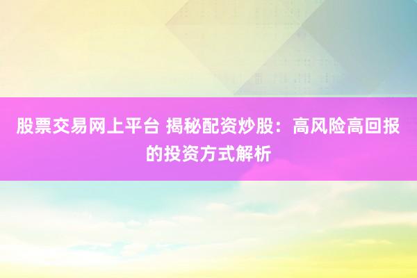 股票交易网上平台 揭秘配资炒股：高风险高回报的投资方式解析