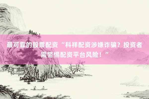 最可靠的股票配资 “科祥配资涉嫌诈骗？投资者需警惕配资平台风险！”
