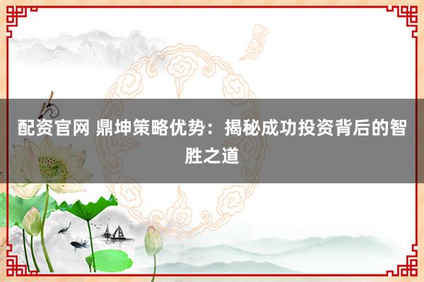 配资官网 鼎坤策略优势：揭秘成功投资背后的智胜之道