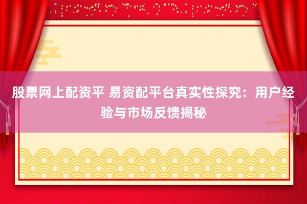 股票网上配资平 易资配平台真实性探究：用户经验与市场反馈揭秘