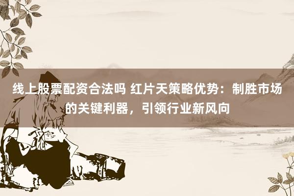 线上股票配资合法吗 红片天策略优势：制胜市场的关键利器，引领行业新风向