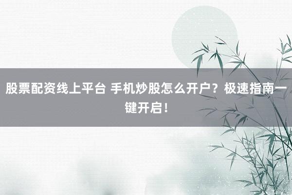 股票配资线上平台 手机炒股怎么开户？极速指南一键开启！