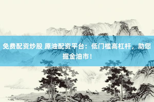 免费配资炒股 原油配资平台：低门槛高杠杆，助您掘金油市！