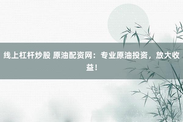 线上杠杆炒股 原油配资网：专业原油投资，放大收益！
