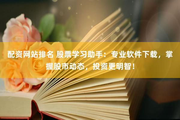 配资网站排名 股票学习助手：专业软件下载，掌握股市动态，投资更明智！