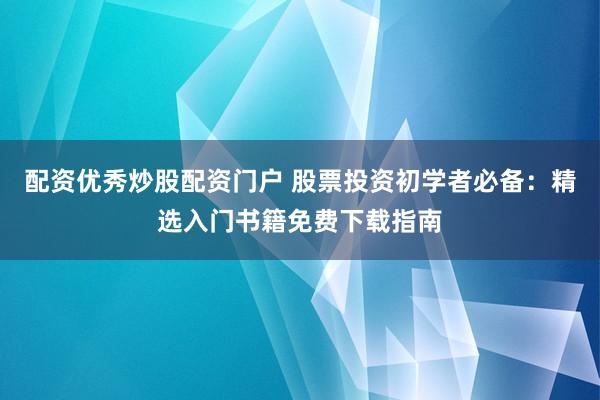配资优秀炒股配资门户 股票投资初学者必备：精选入门书籍免费下载指南