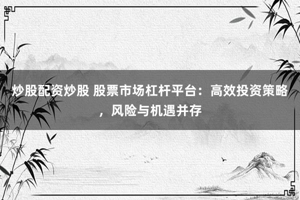 炒股配资炒股 股票市场杠杆平台：高效投资策略，风险与机遇并存