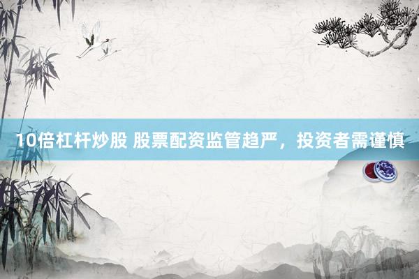 10倍杠杆炒股 股票配资监管趋严，投资者需谨慎