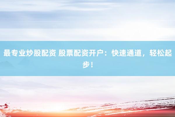 最专业炒股配资 股票配资开户：快速通道，轻松起步！
