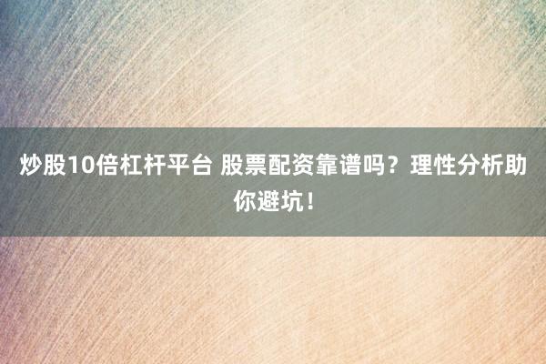 炒股10倍杠杆平台 股票配资靠谱吗？理性分析助你避坑！