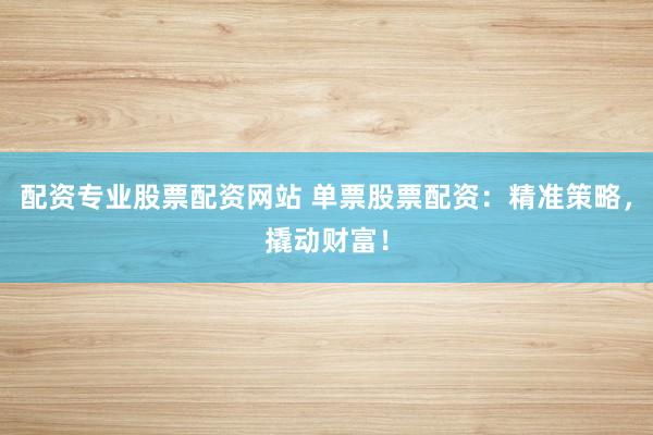 配资专业股票配资网站 单票股票配资：精准策略，撬动财富！