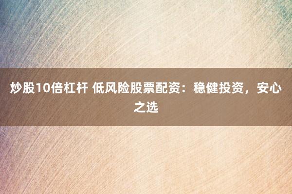 炒股10倍杠杆 低风险股票配资：稳健投资，安心之选