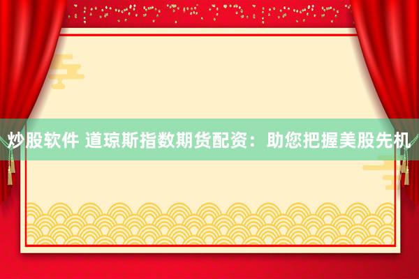 炒股软件 道琼斯指数期货配资：助您把握美股先机