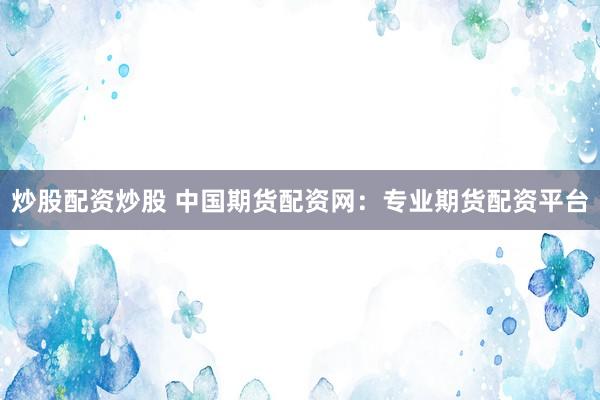 炒股配资炒股 中国期货配资网：专业期货配资平台