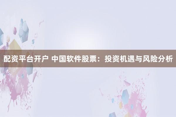 配资平台开户 中国软件股票：投资机遇与风险分析