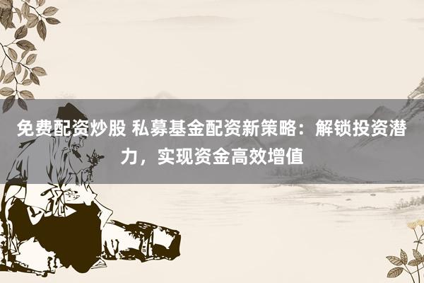 免费配资炒股 私募基金配资新策略：解锁投资潜力，实现资金高效增值