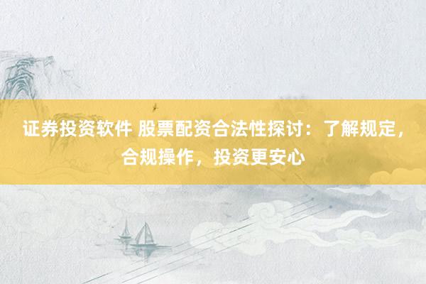 证券投资软件 股票配资合法性探讨：了解规定，合规操作，投资更安心