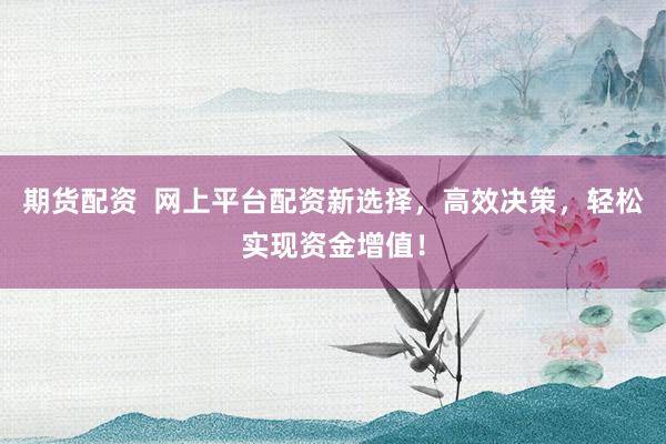 期货配资  网上平台配资新选择，高效决策，轻松实现资金增值！