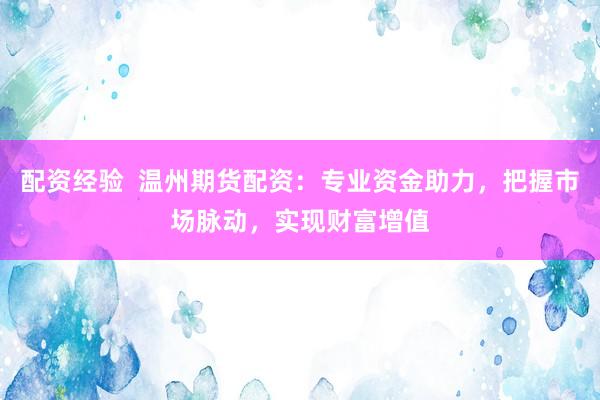 配资经验  温州期货配资：专业资金助力，把握市场脉动，实现财富增值