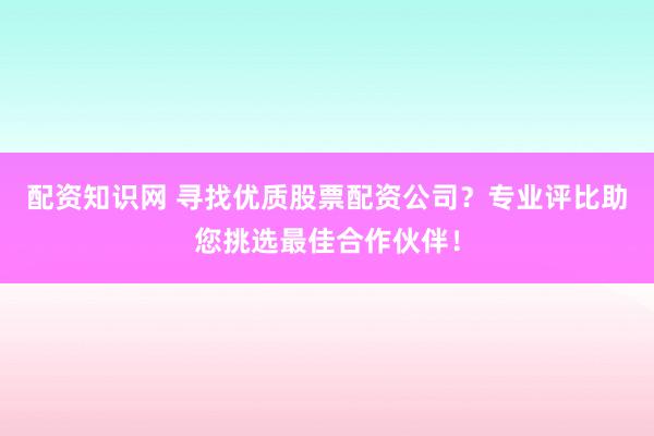 配资知识网 寻找优质股票配资公司？专业评比助您挑选最佳合作伙伴！