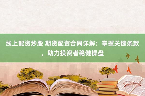 线上配资炒股 期货配资合同详解：掌握关键条款，助力投资者稳健操盘
