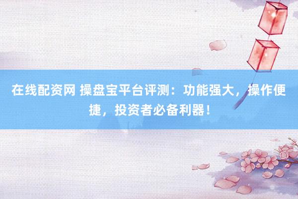 在线配资网 操盘宝平台评测：功能强大，操作便捷，投资者必备利器！