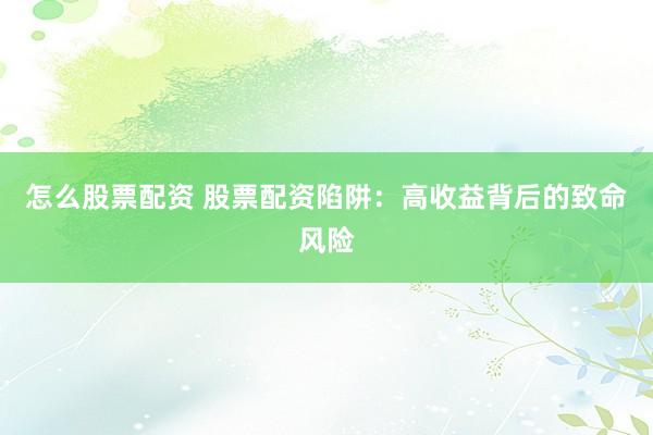 怎么股票配资 股票配资陷阱：高收益背后的致命风险