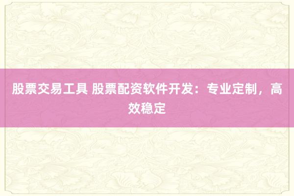 股票交易工具 股票配资软件开发：专业定制，高效稳定