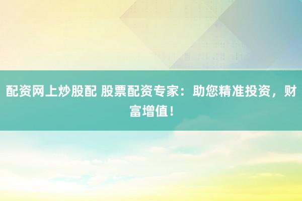 配资网上炒股配 股票配资专家：助您精准投资，财富增值！