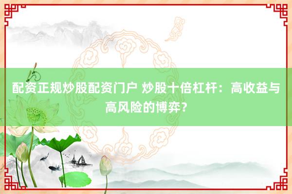 配资正规炒股配资门户 炒股十倍杠杆：高收益与高风险的博弈？