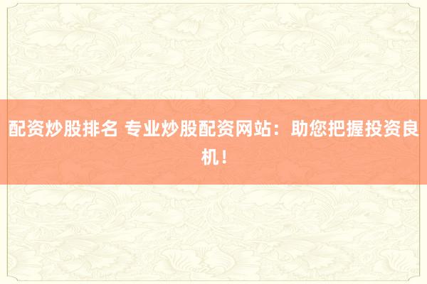 配资炒股排名 专业炒股配资网站：助您把握投资良机！