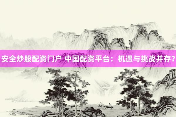 安全炒股配资门户 中国配资平台：机遇与挑战并存？