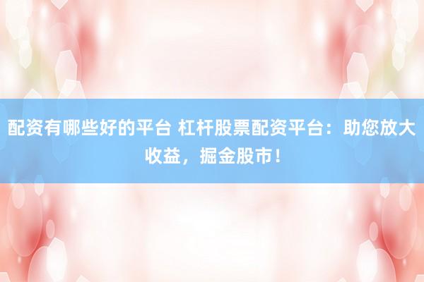 配资有哪些好的平台 杠杆股票配资平台：助您放大收益，掘金股市！