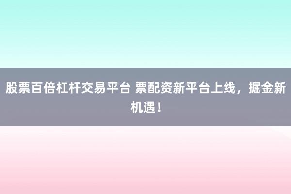股票百倍杠杆交易平台 票配资新平台上线，掘金新机遇！