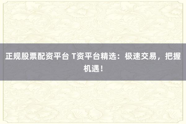 正规股票配资平台 T资平台精选：极速交易，把握机遇！