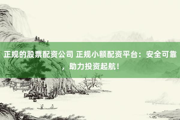 正规的股票配资公司 正规小额配资平台：安全可靠，助力投资起航！