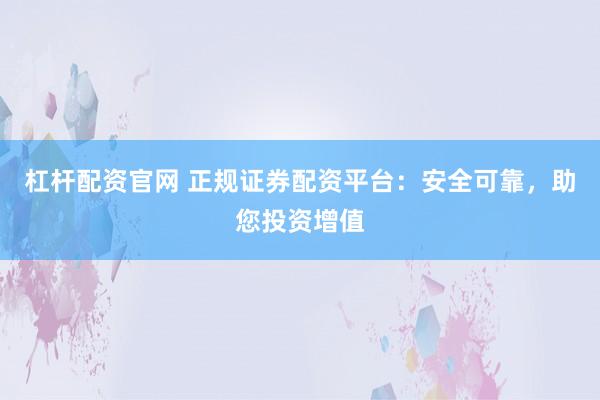 杠杆配资官网 正规证券配资平台：安全可靠，助您投资增值