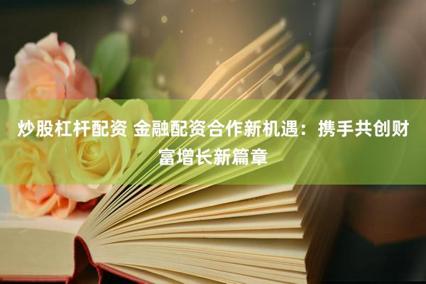 炒股杠杆配资 金融配资合作新机遇：携手共创财富增长新篇章