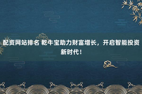 配资网站排名 乾牛宝助力财富增长，开启智能投资新时代！