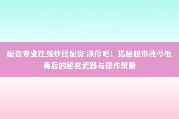 配资专业在线炒股配资 涨停吧！揭秘股市涨停板背后的秘密武器与操作策略