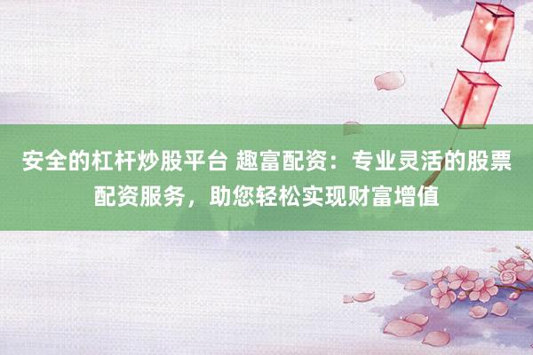 安全的杠杆炒股平台 趣富配资：专业灵活的股票配资服务，助您轻松实现财富增值